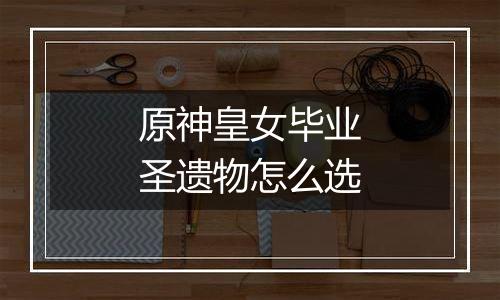 原神皇女毕业圣遗物怎么选