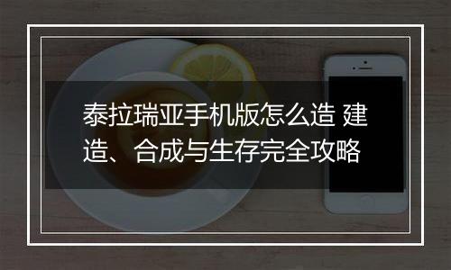 泰拉瑞亚手机版怎么造 建造、合成与生存完全攻略