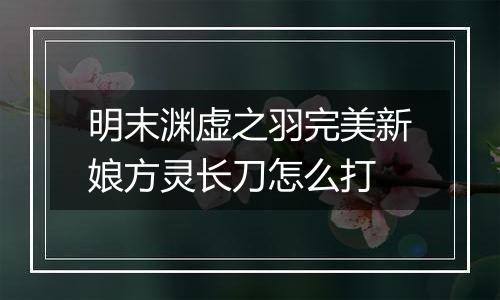 明末渊虚之羽完美新娘方灵长刀怎么打