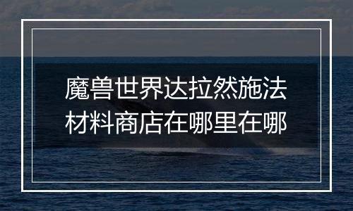 魔兽世界达拉然施法材料商店在哪里在哪