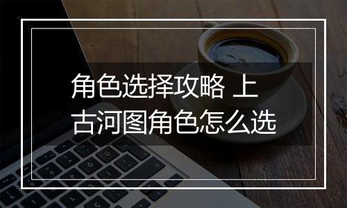 角色选择攻略 上古河图角色怎么选