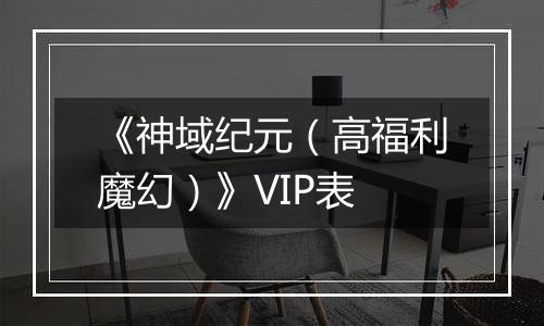 《神域纪元（高福利魔幻）》VIP表