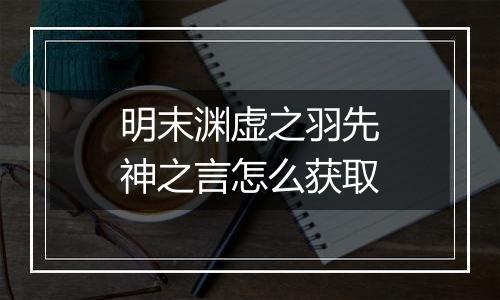 明末渊虚之羽先神之言怎么获取