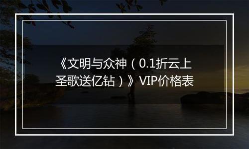 《文明与众神（0.1折云上圣歌送亿钻）》VIP价格表