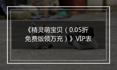《精灵萌宝贝（0.05折免费版领万充）》VIP表