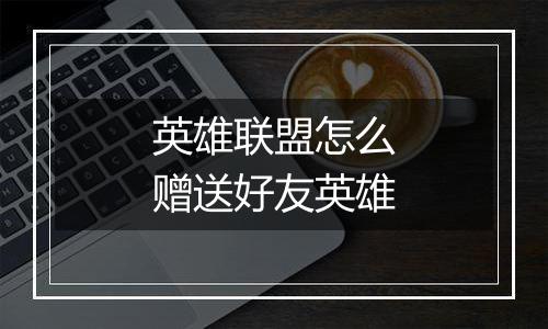 英雄联盟怎么赠送好友英雄