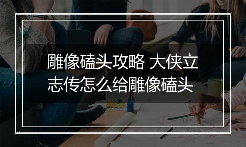 雕像磕头攻略 大侠立志传怎么给雕像磕头