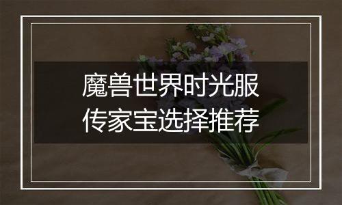 魔兽世界时光服传家宝选择推荐