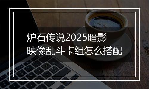 炉石传说2025暗影映像乱斗卡组怎么搭配
