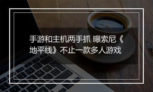 手游和主机两手抓 曝索尼《地平线》不止一款多人游戏
