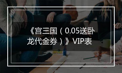 《宫三国（0.05送卧龙代金券）》VIP表