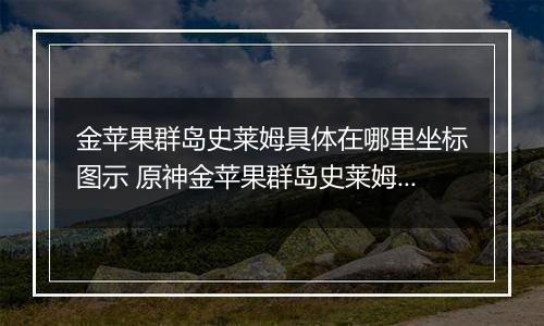 金苹果群岛史莱姆具体在哪里坐标图示 原神金苹果群岛史莱姆在哪里在哪