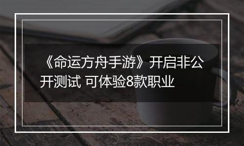 《命运方舟手游》开启非公开测试 可体验8款职业