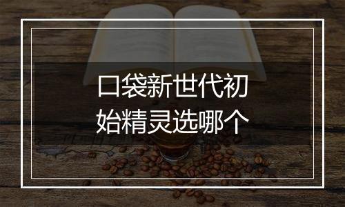 口袋新世代初始精灵选哪个