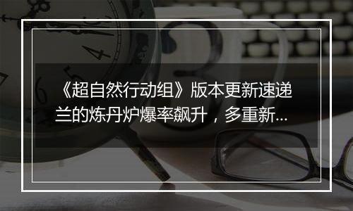 《超自然行动组》版本更新速递 兰的炼丹炉爆率飙升，多重新内容上线