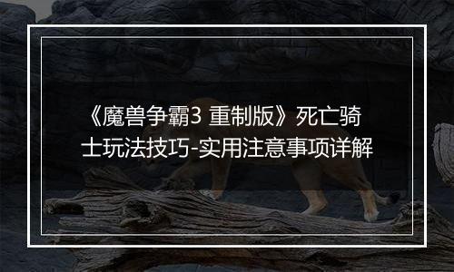 《魔兽争霸3 重制版》死亡骑士玩法技巧-实用注意事项详解