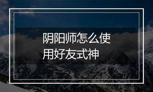 阴阳师怎么使用好友式神