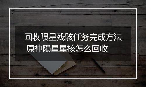 回收陨星残骸任务完成方法 原神陨星星核怎么回收