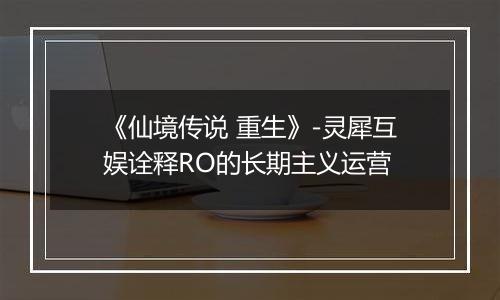 《仙境传说 重生》-灵犀互娱诠释RO的长期主义运营