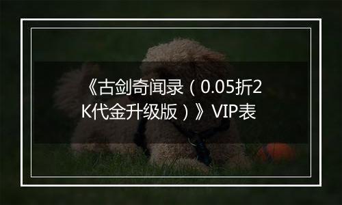 《古剑奇闻录（0.05折2K代金升级版）》VIP表