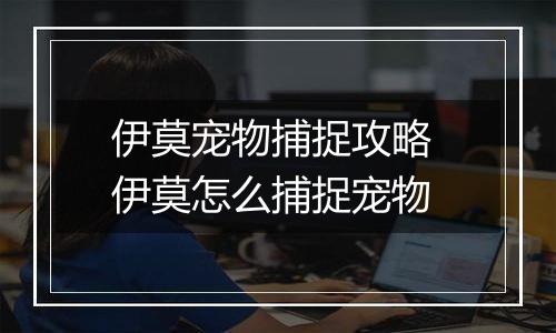 伊莫宠物捕捉攻略 伊莫怎么捕捉宠物