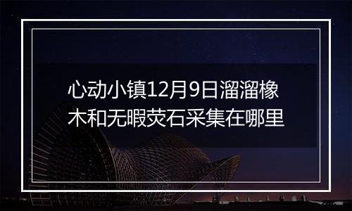 心动小镇12月9日溜溜橡木和无暇荧石采集在哪里