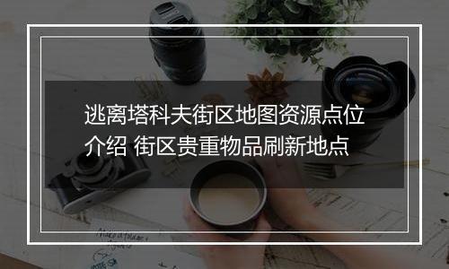 逃离塔科夫街区地图资源点位介绍 街区贵重物品刷新地点