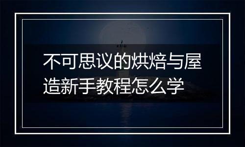 不可思议的烘焙与屋造新手教程怎么学