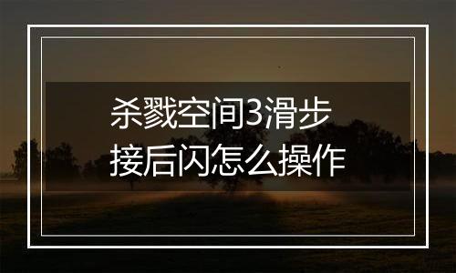 杀戮空间3滑步接后闪怎么操作