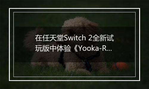 在任天堂Switch 2全新试玩版中体验《Yooka-Replaylee》