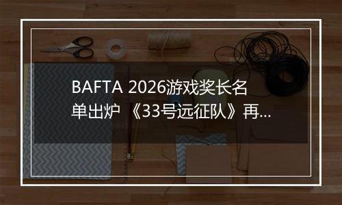 BAFTA 2026游戏奖长名单出炉 《33号远征队》再领跑