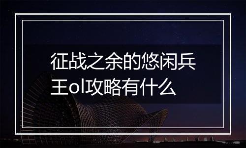 征战之余的悠闲兵王ol攻略有什么