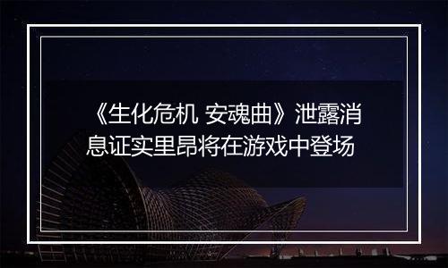 《生化危机 安魂曲》泄露消息证实里昂将在游戏中登场