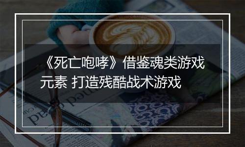 《死亡咆哮》借鉴魂类游戏元素 打造残酷战术游戏