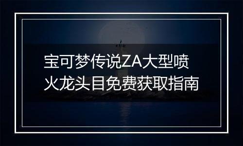 宝可梦传说ZA大型喷火龙头目免费获取指南