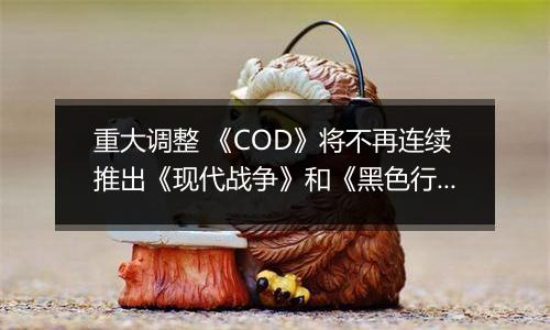 重大调整 《COD》将不再连续推出《现代战争》和《黑色行动》