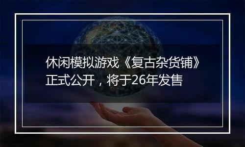 休闲模拟游戏《复古杂货铺》正式公开，将于26年发售
