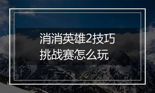 消消英雄2技巧挑战赛怎么玩