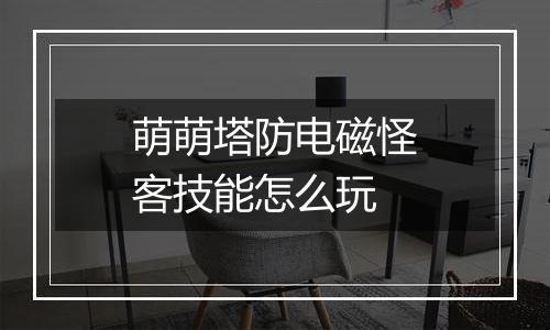 萌萌塔防电磁怪客技能怎么玩