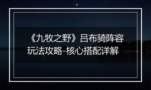 《九牧之野》吕布骑阵容玩法攻略-核心搭配详解