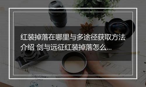红装掉落在哪里与多途径获取方法介绍 剑与远征红装掉落怎么得
