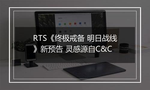 RTS《终极戒备 明日战线》新预告 灵感源自C&C