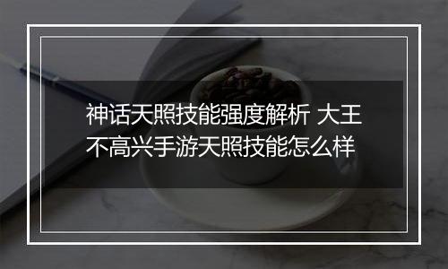 神话天照技能强度解析 大王不高兴手游天照技能怎么样