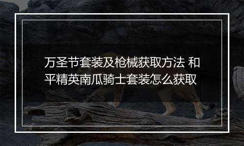 万圣节套装及枪械获取方法 和平精英南瓜骑士套装怎么获取