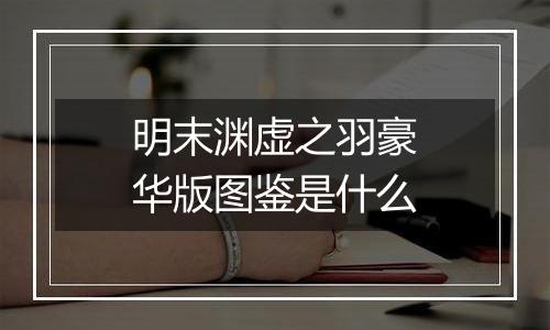 明末渊虚之羽豪华版图鉴是什么