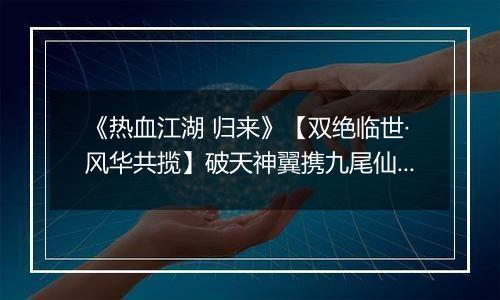 《热血江湖 归来》【双绝临世·风华共揽】破天神翼携九尾仙裳，共谱云端传奇