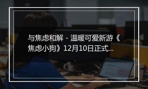 与焦虑和解 - 温暖可爱新游《焦虑小狗》12月10日正式上线Steam
