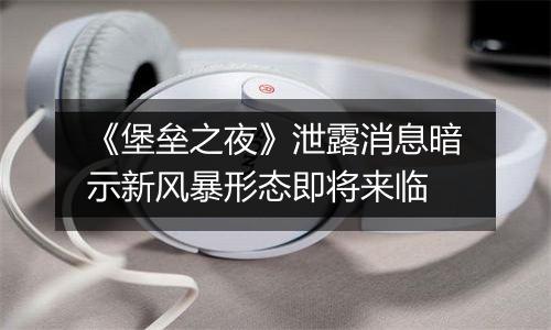 《堡垒之夜》泄露消息暗示新风暴形态即将来临