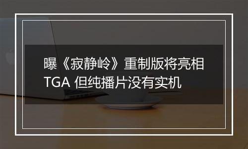 曝《寂静岭》重制版将亮相TGA 但纯播片没有实机