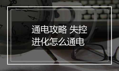 通电攻略 失控进化怎么通电